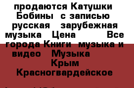 продаются Катушки (Бобины) с записью  русская , зарубежная музыка › Цена ­ 250 - Все города Книги, музыка и видео » Музыка, CD   . Крым,Красногвардейское
